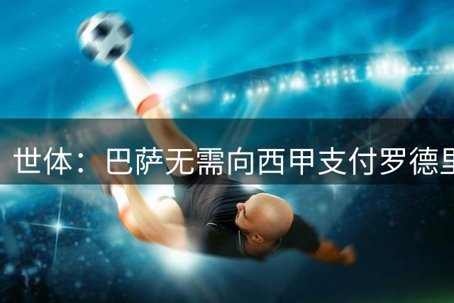 世体：巴萨无需向西甲支付罗德里注册费 少花5.78万欧！