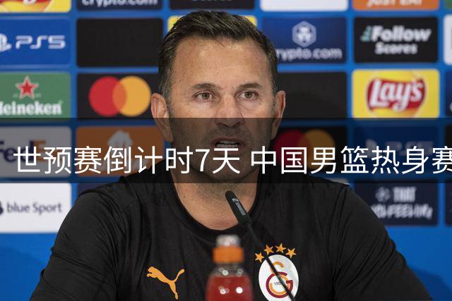 世预赛倒计时7天 中国男篮热身赛显露三大致命短板