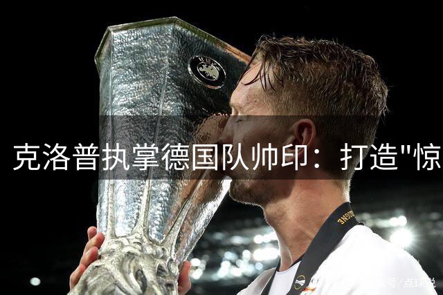 克洛普执掌德国队帅印：打造"惊艳足球"对抗世界强敌