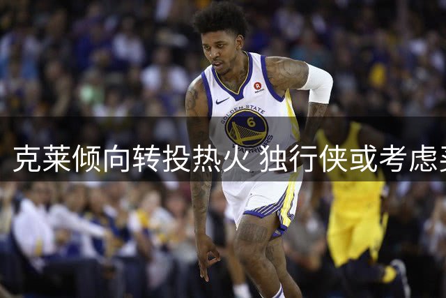 克莱倾向转投热火 独行侠或考虑买断其高薪合约