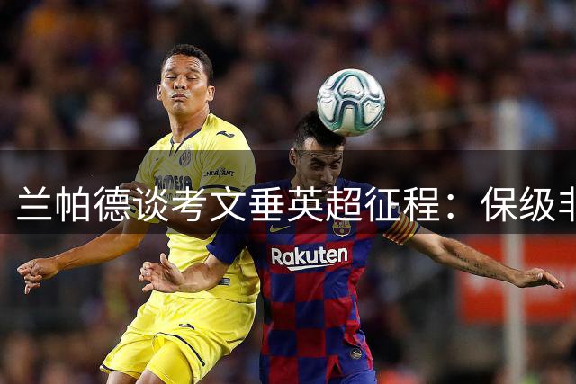 兰帕德谈考文垂英超征程：保级非唯一目标 首战枪手需积极面对