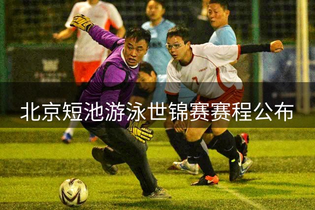 北京短池游泳世锦赛赛程公布