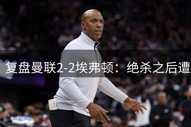 复盘曼联2-2埃弗顿：绝杀之后遭绝平，卡里克的问题不只是运气差
