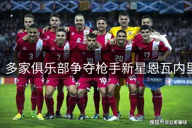 多家俱乐部争夺枪手新星恩瓦内里 转会动向引发关注