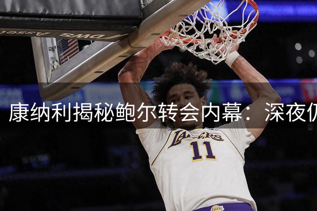 康纳利揭秘鲍尔转会内幕：深夜仍存疑虑 破晓时分终达协议