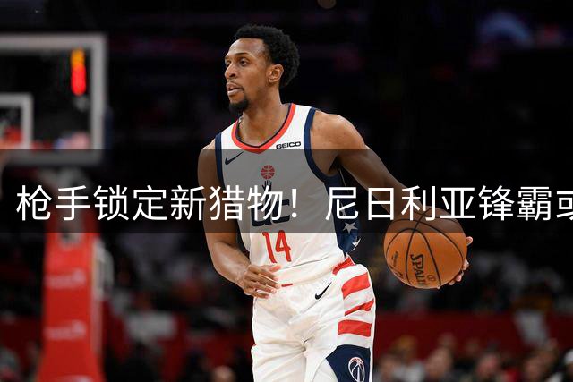 枪手锁定新猎物！尼日利亚锋霸或与两将互换加盟