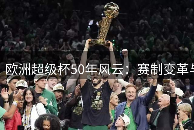 欧洲超级杯50年风云：赛制变革与未竟之战