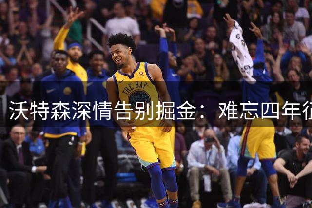 沃特森深情告别掘金：难忘四年征程 感恩球迷厚爱