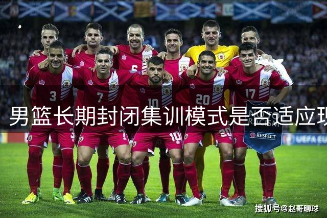 男篮长期封闭集训模式是否适应现代篮球发展？