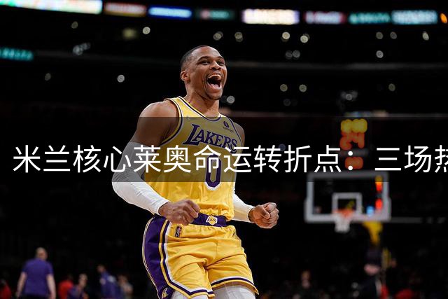 米兰核心莱奥命运转折点：三场热身赛定去留 土超天价年薪难撼英超梦
