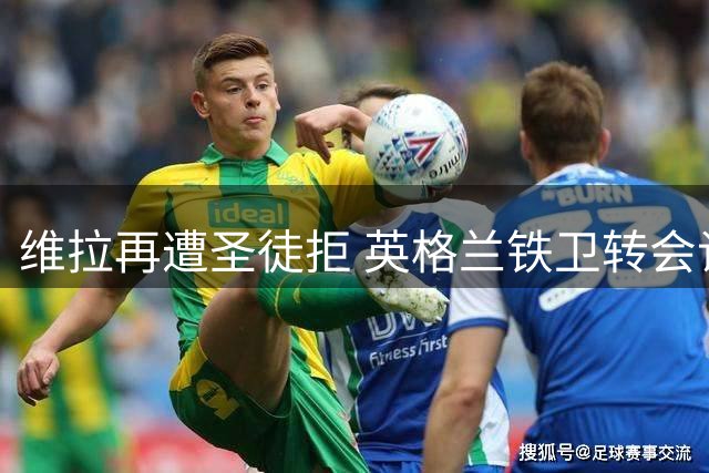 维拉再遭圣徒拒 英格兰铁卫转会谈判陷僵持