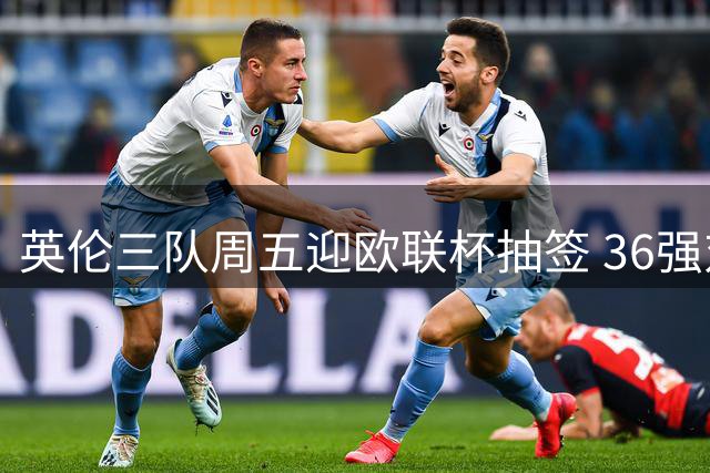 英伦三队周五迎欧联杯抽签 36强对阵即将揭晓