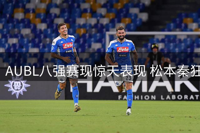 AUBL八强赛现惊天表现 松本秦狂轰41分+制胜封盖